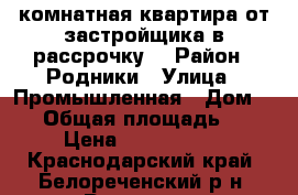 2 комнатная квартира от застройщика в рассрочку. › Район ­ Родники › Улица ­ Промышленная › Дом ­ 12 › Общая площадь ­ 48 › Цена ­ 1 416 300 - Краснодарский край, Белореченский р-н, Родники п. Недвижимость » Квартиры продажа   